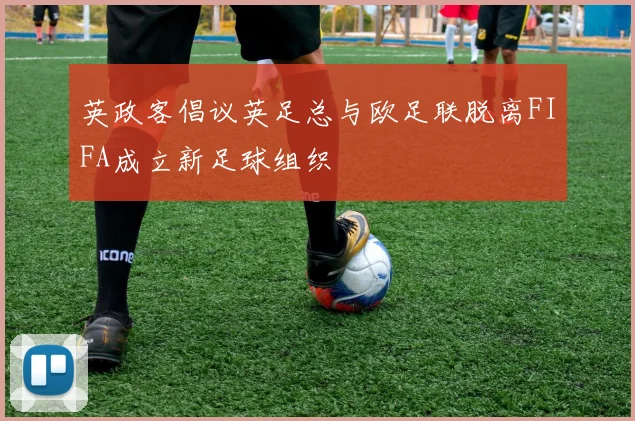 英政客倡议英足总与欧足联脱离FIFA成立新足球组织