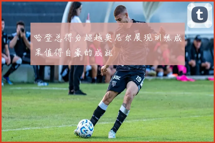 哈登总得分超越奥尼尔展现训练成果值得自豪的成就