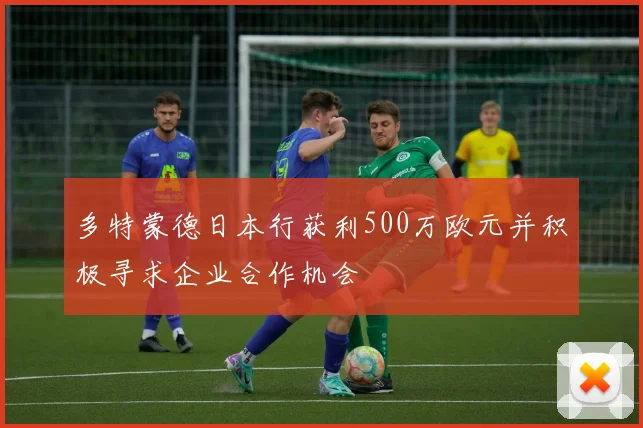 多特蒙德日本行获利500万欧元并积极寻求企业合作机会