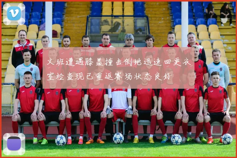 文班遭遇膝盖撞击倒地迅速回更衣室检查现已重返赛场状态良好