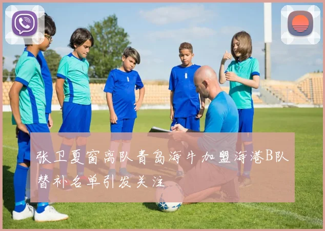 张卫夏窗离队青岛海牛加盟海港B队替补名单引发关注