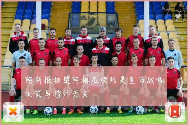 阿斯报称楚阿梅尼续约是皇马战略决策与穆帅无关