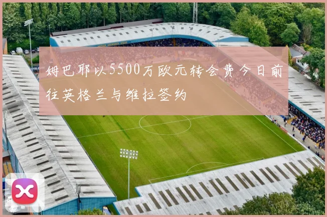 姆巴耶以5500万欧元转会费今日前往英格兰与维拉签约