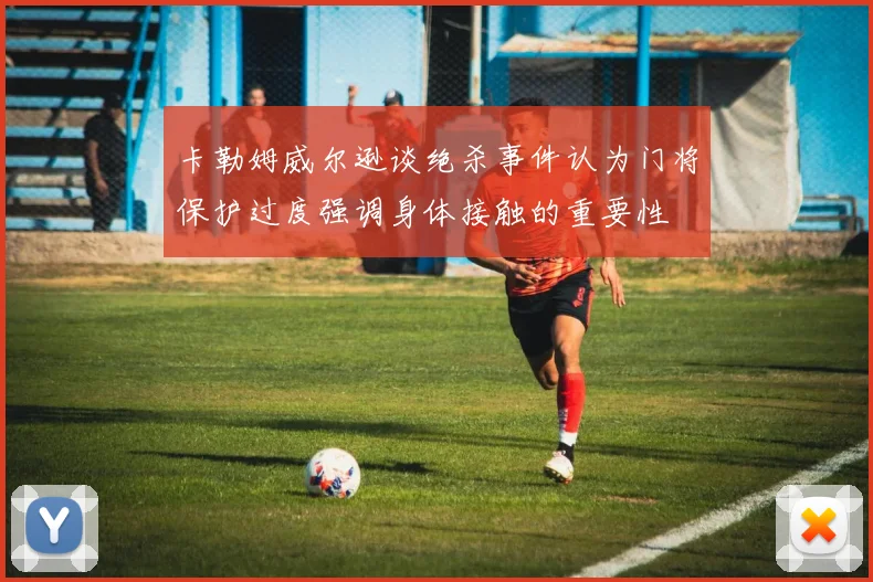 卡勒姆威尔逊谈绝杀事件认为门将保护过度强调身体接触的重要性