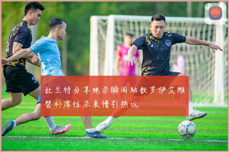 杜兰特分享绝杀瞬间助教罗伊艾维替补席惊呆表情引热议