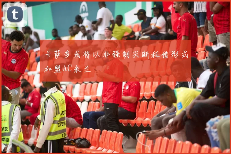 卡萨多或将以非强制买断租借形式加盟AC米兰