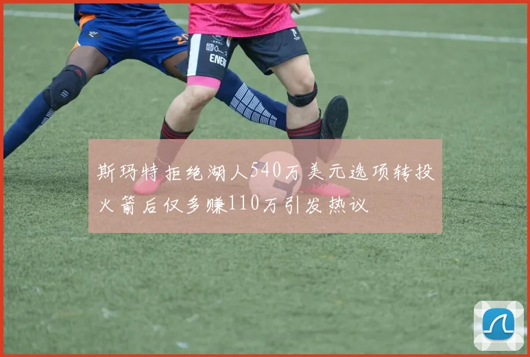 斯玛特拒绝湖人540万美元选项转投火箭后仅多赚110万引发热议