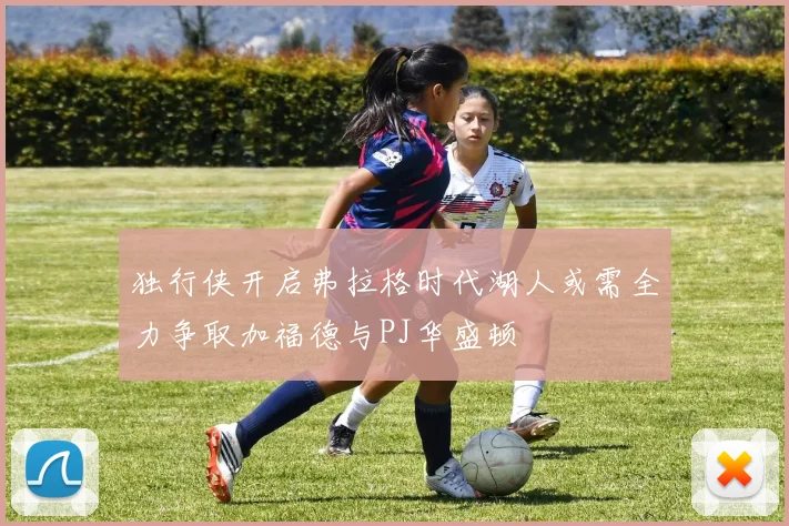 独行侠开启弗拉格时代湖人或需全力争取加福德与PJ华盛顿