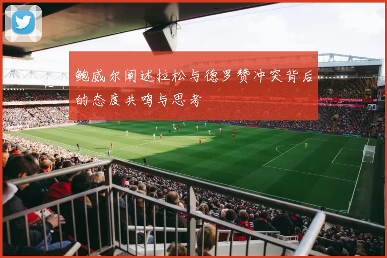 鲍威尔阐述拉松与德罗赞冲突背后的态度共鸣与思考