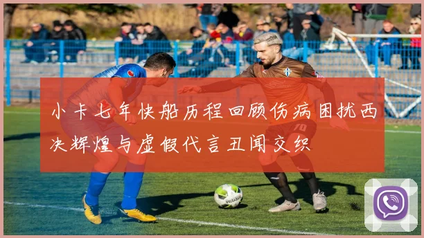 小卡七年快船历程回顾伤病困扰西决辉煌与虚假代言丑闻交织