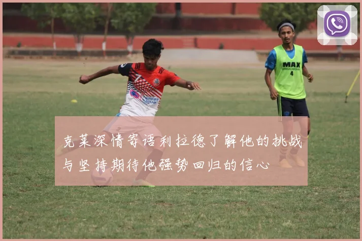 克莱深情寄语利拉德了解他的挑战与坚持期待他强势回归的信心