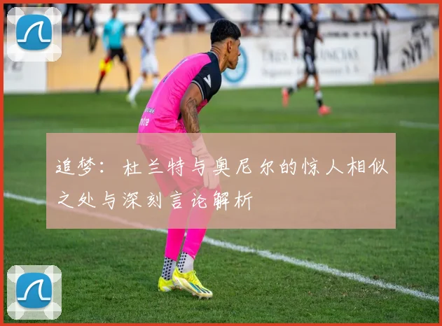 追梦：杜兰特与奥尼尔的惊人相似之处与深刻言论解析