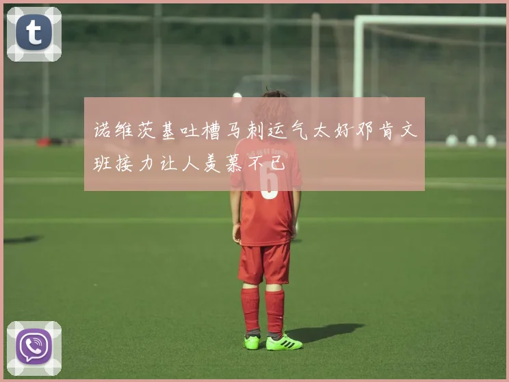 诺维茨基吐槽马刺运气太好邓肯文班接力让人羡慕不已