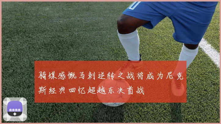 骑媒感慨马刺逆转之战将成为尼克斯经典回忆超越东决首战