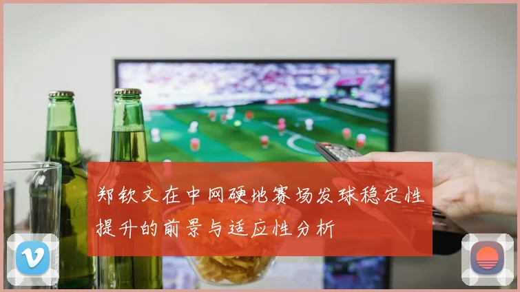郑钦文在中网硬地赛场发球稳定性提升的前景与适应性分析