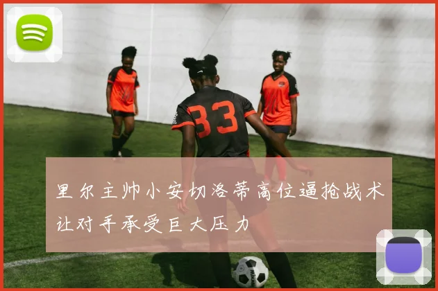 里尔主帅小安切洛蒂高位逼抢战术让对手承受巨大压力
