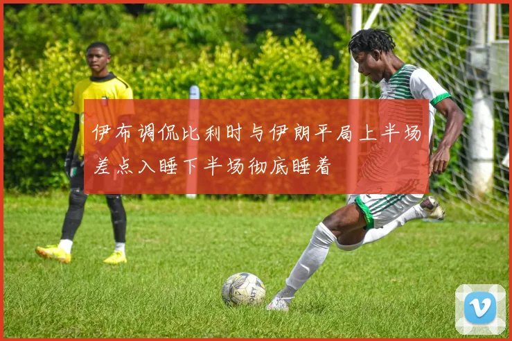 伊布调侃比利时与伊朗平局上半场差点入睡下半场彻底睡着