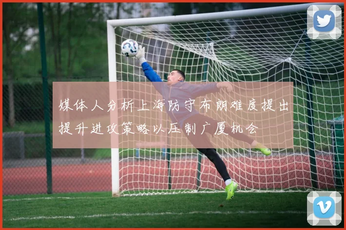 媒体人分析上海防守布朗难度提出提升进攻策略以压制广厦机会