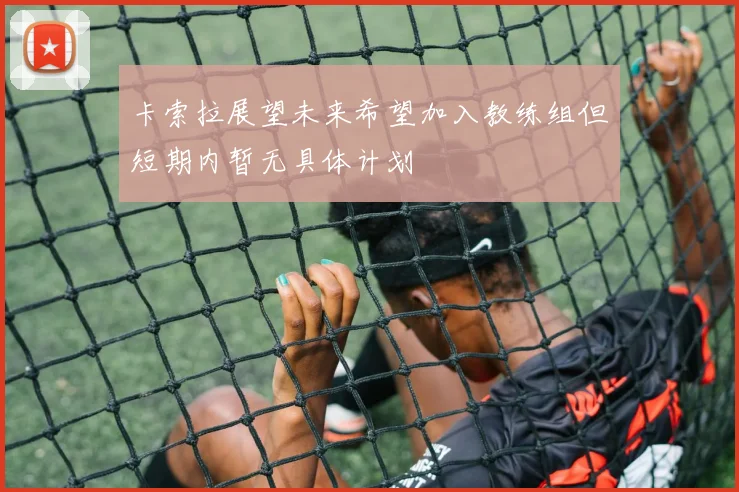 卡索拉展望未来希望加入教练组但短期内暂无具体计划