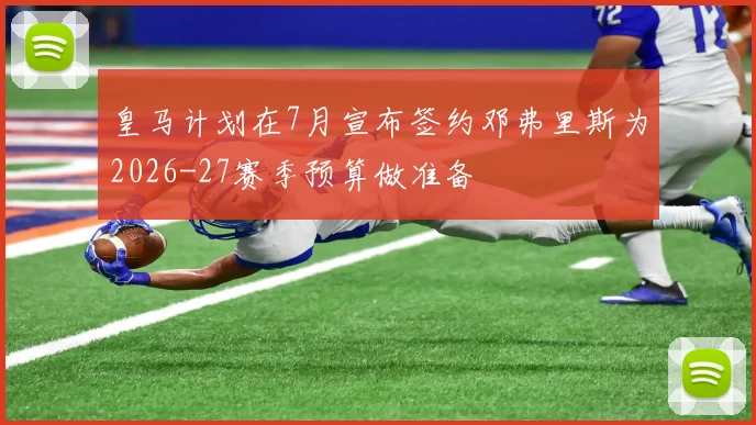 皇马计划在7月宣布签约邓弗里斯为2026-27赛季预算做准备