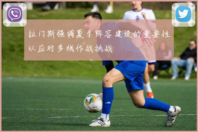 拉门斯强调夏季阵容建设的重要性以应对多线作战挑战