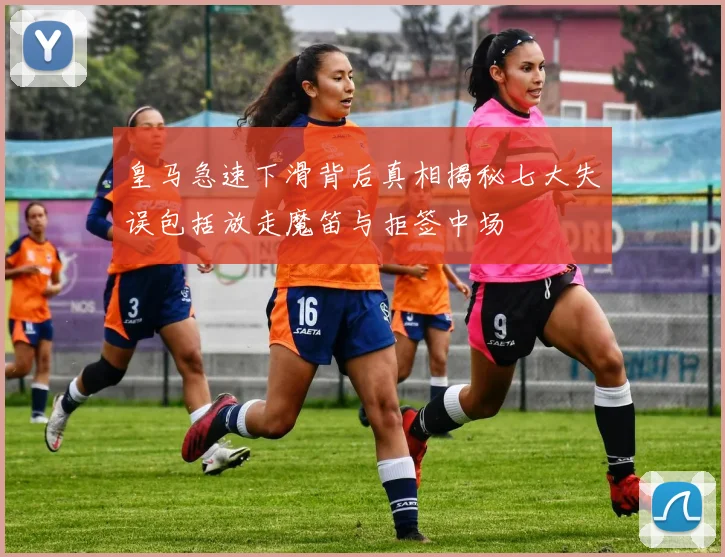 皇马急速下滑背后真相揭秘七大失误包括放走魔笛与拒签中场