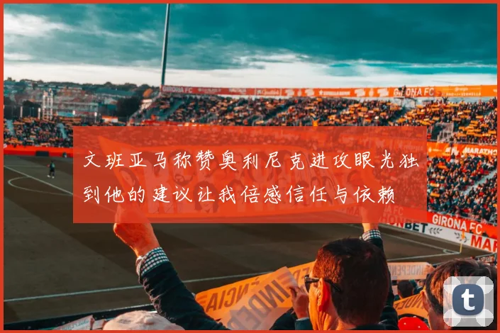文班亚马称赞奥利尼克进攻眼光独到他的建议让我倍感信任与依赖