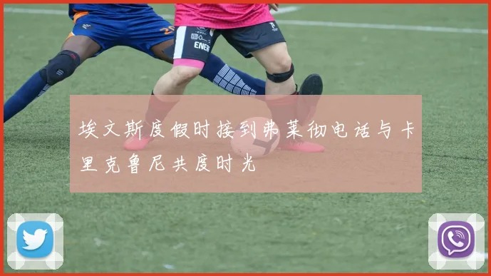 埃文斯度假时接到弗莱彻电话与卡里克鲁尼共度时光