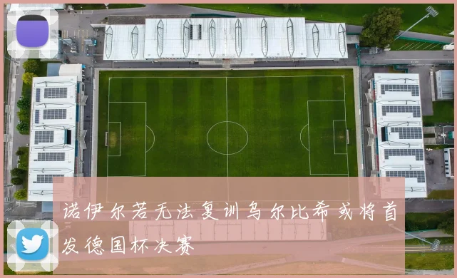 诺伊尔若无法复训乌尔比希或将首发德国杯决赛