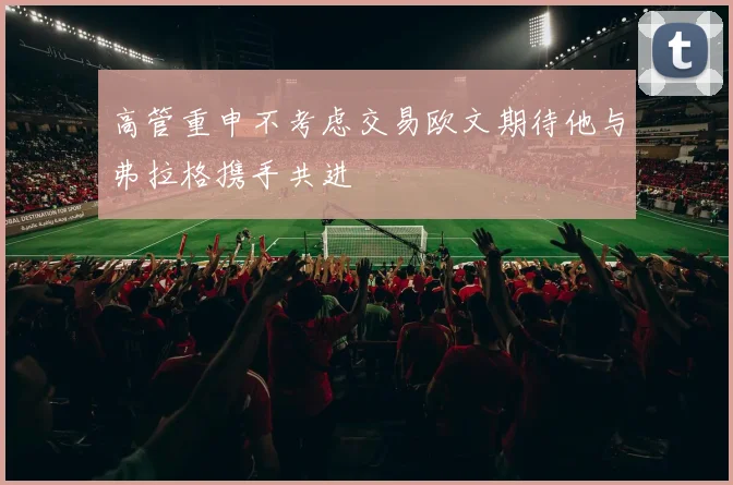 高管重申不考虑交易欧文期待他与弗拉格携手共进