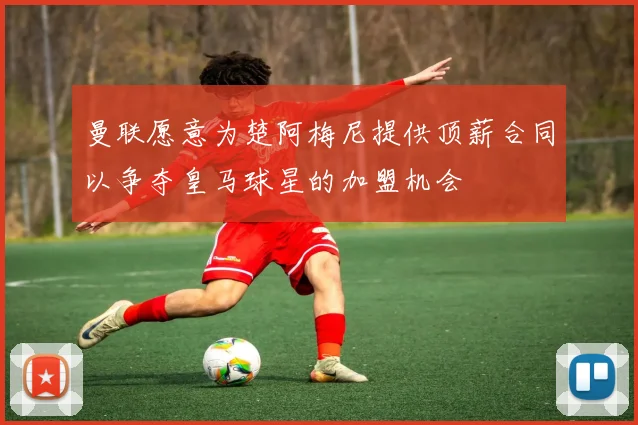 曼联愿意为楚阿梅尼提供顶薪合同以争夺皇马球星的加盟机会