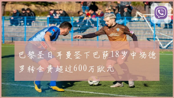 巴黎圣日耳曼签下巴萨18岁中场德罗转会费超过600万欧元