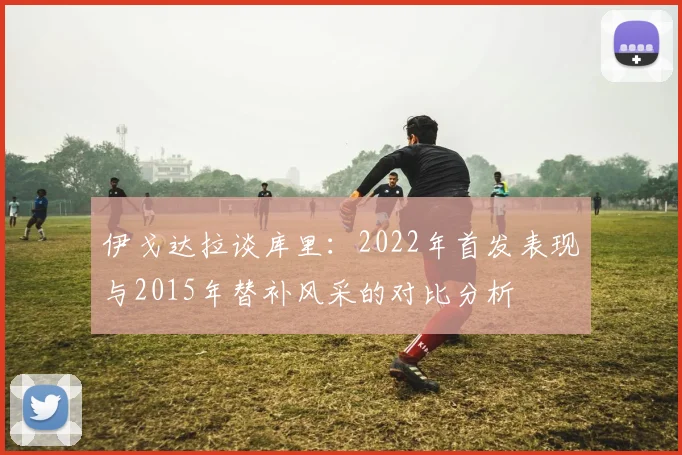 伊戈达拉谈库里：2022年首发表现与2015年替补风采的对比分析